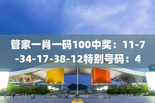 管家一肖一码100中奖：11-7-34-17-38-12特别号码：4