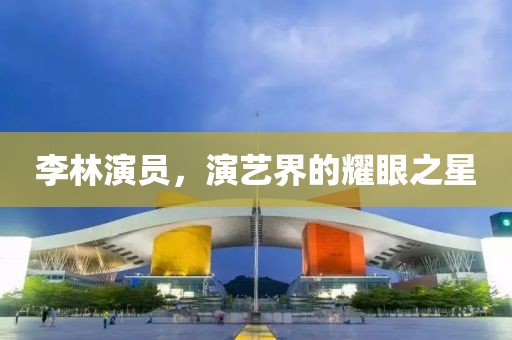 李林演员，演艺界的耀眼之星