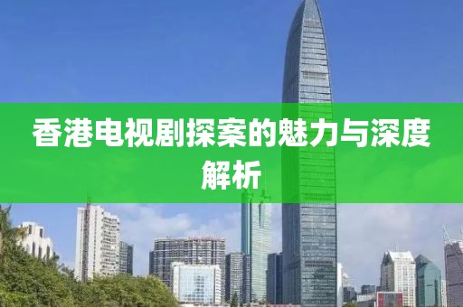 香港电视剧探案的魅力与深度解析