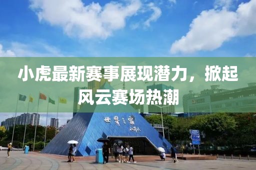 小虎最新赛事展现潜力，掀起风云赛场热潮