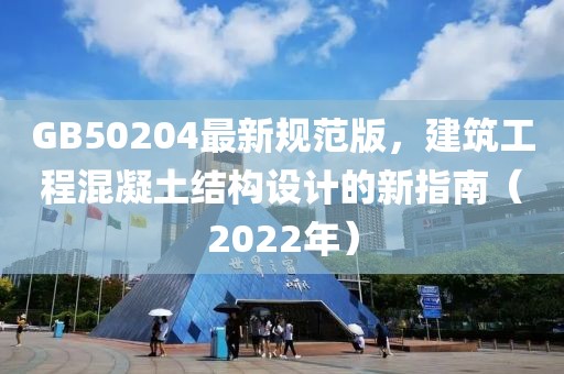 GB50204最新规范版，建筑工程混凝土结构设计的新指南（2022年）