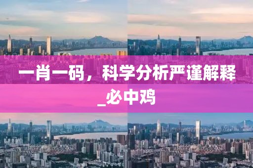 一肖一码，科学分析严谨解释_必中鸡