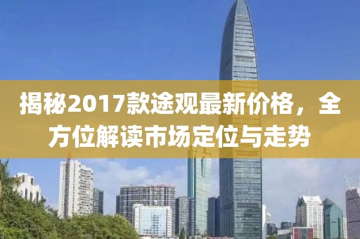 揭秘2017款途观最新价格，全方位解读市场定位与走势