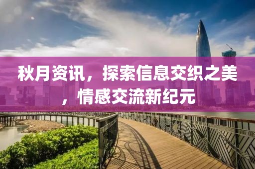 秋月资讯，探索信息交织之美，情感交流新纪元