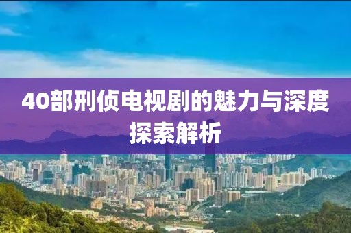 40部刑侦电视剧的魅力与深度探索解析