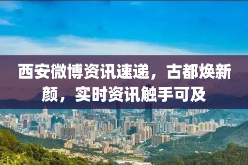 西安微博资讯速递，古都焕新颜，实时资讯触手可及