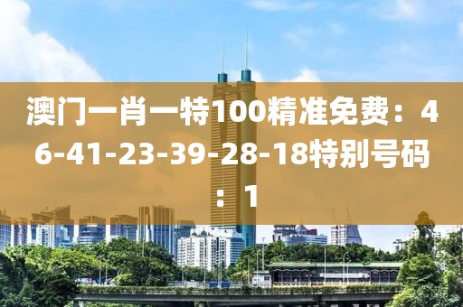 澳门一肖一特100精准免费：46-41-23-39-28-18特别号码：1