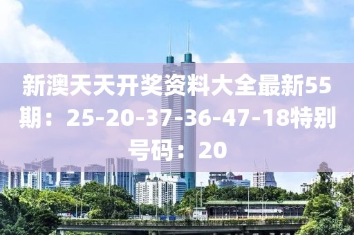 新澳天天开奖资料大全最新55期：25-20-37-36-47-18特别号码：20