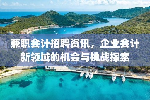 兼职会计招聘资讯，企业会计新领域的机会与挑战探索