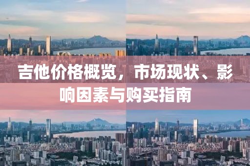 吉他价格概览，市场现状、影响因素与购买指南