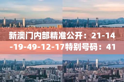 新澳门内部精准公开：21-14-19-49-12-17特别号码：41