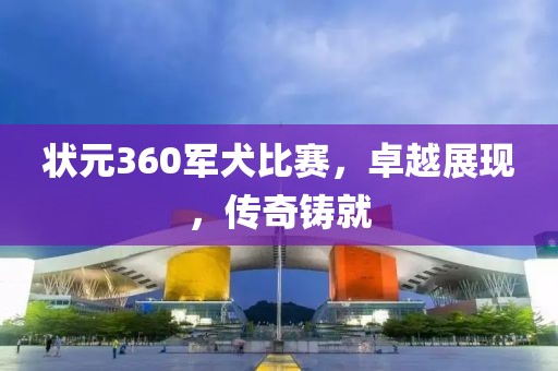 状元360军犬比赛，卓越展现，传奇铸就