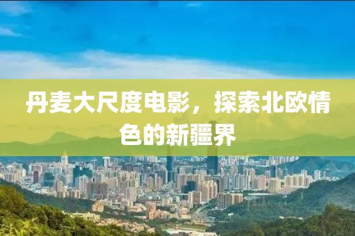 丹麦大尺度电影，探索北欧情色的新疆界