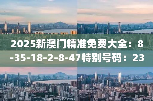 2025新澳门精准免费大全：8-35-18-2-8-47特别号码：23