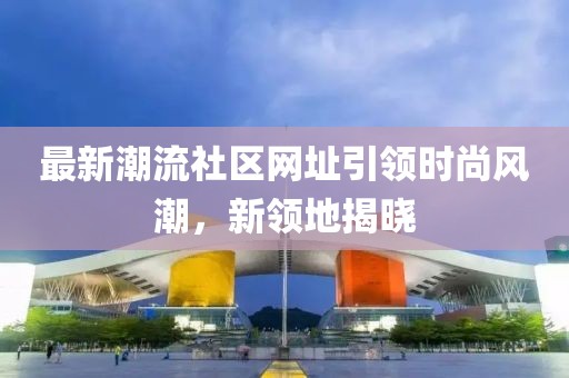 最新潮流社区网址引领时尚风潮，新领地揭晓