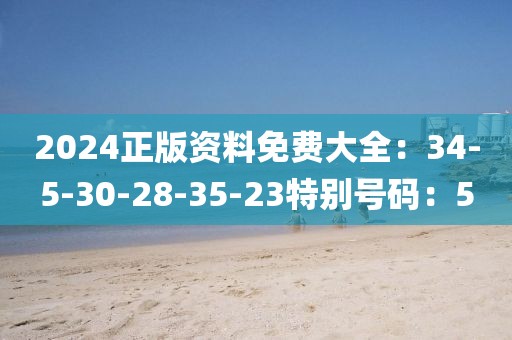 2024正版资料免费大全：34-5-30-28-35-23特别号码：5