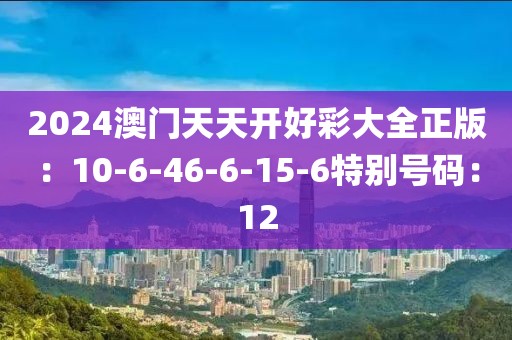 2024澳门天天开好彩大全正版：10-6-46-6-15-6特别号码：12