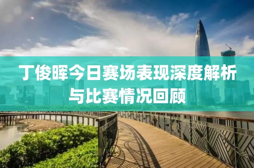 丁俊晖今日赛场表现深度解析与比赛情况回顾