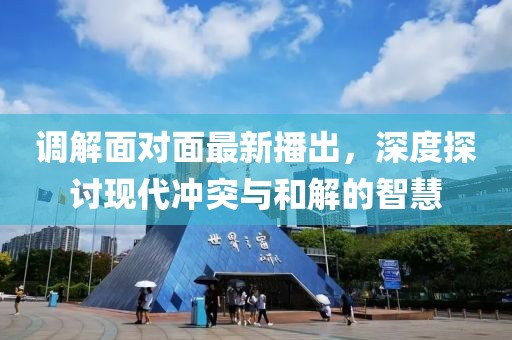 调解面对面最新播出，深度探讨现代冲突与和解的智慧