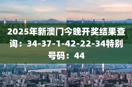 2025年新澳门今晚开奖结果查询：34-37-1-42-22-34特别号码：44