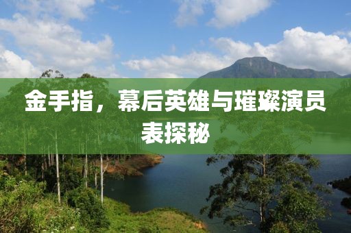 金手指，幕后英雄与璀璨演员表探秘
