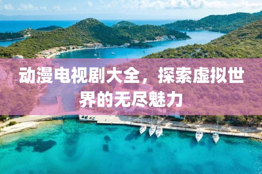 动漫电视剧大全，探索虚拟世界的无尽魅力