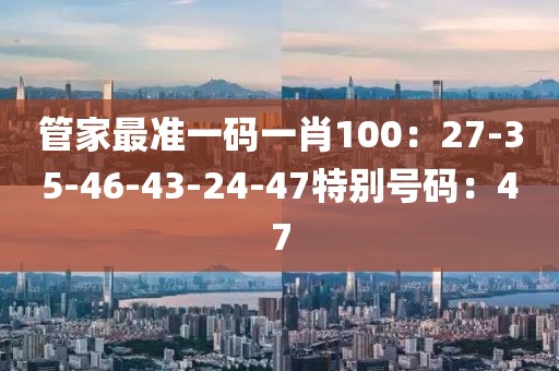 管家最准一码一肖100：27-35-46-43-24-47特别号码：47