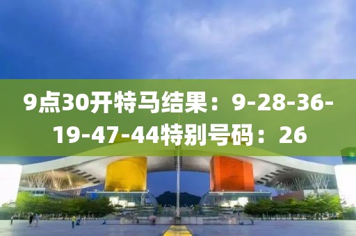 9点30开特马结果：9-28-36-19-47-44特别号码：26
