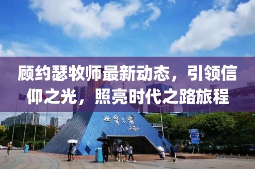 顾约瑟牧师最新动态，引领信仰之光，照亮时代之路旅程