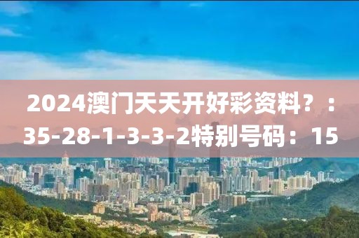 2024澳门天天开好彩资料？：35-28-1-3-3-2特别号码：15