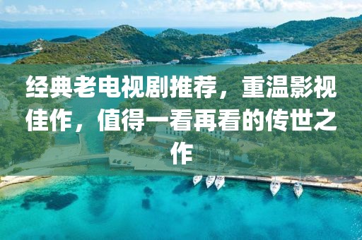 经典老电视剧推荐，重温影视佳作，值得一看再看的传世之作