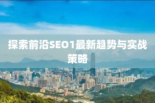 探索前沿SEO1最新趋势与实战策略