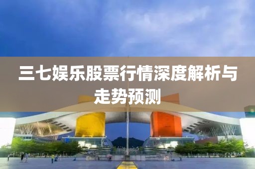 三七娱乐股票行情深度解析与走势预测