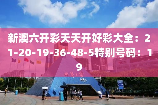 新澳六开彩天天开好彩大全：21-20-19-36-48-5特别号码：19