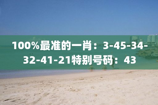 100%最准的一肖：3-45-34-32-41-21特别号码：43