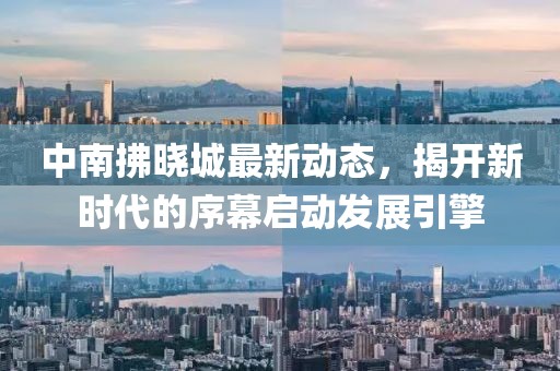 中南拂晓城最新动态，揭开新时代的序幕启动发展引擎