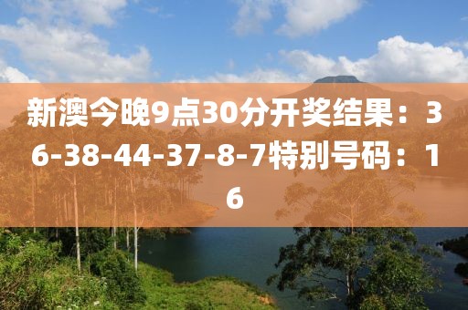 新澳今晚9点30分开奖结果：36-38-44-37-8-7特别号码：16