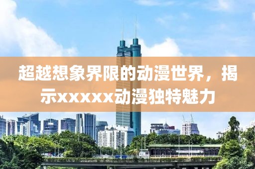 超越想象界限的动漫世界，揭示xxxxx动漫独特魅力