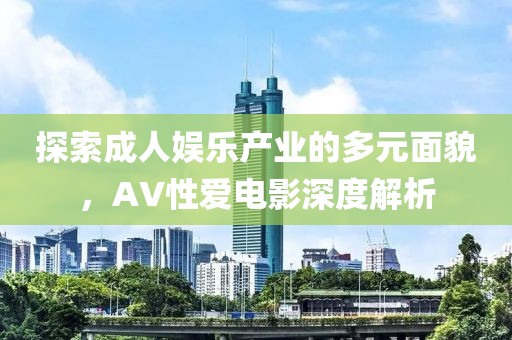 探索成人娱乐产业的多元面貌，AV性爱电影深度解析