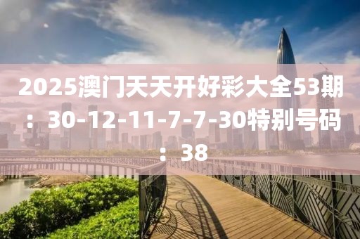 2025澳门天天开好彩大全53期：30-12-11-7-7-30特别号码：38