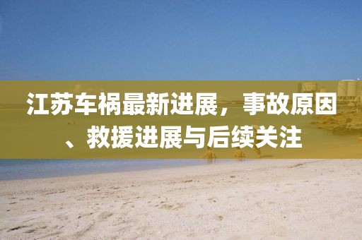 江苏车祸最新进展，事故原因、救援进展与后续关注