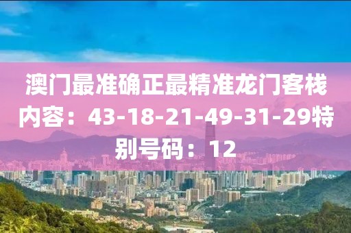 澳门最准确正最精准龙门客栈内容：43-18-21-49-31-29特别号码：12