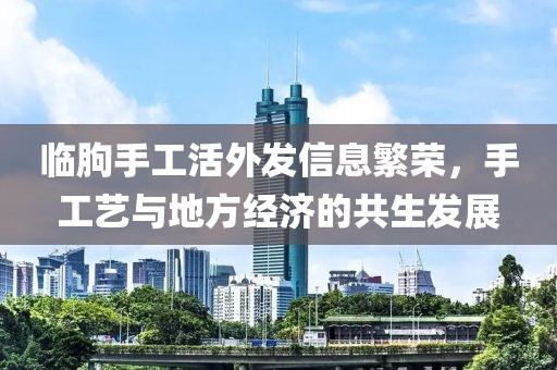 临朐手工活外发信息繁荣，手工艺与地方经济的共生发展