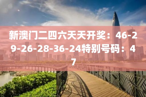 新澳门二四六天天开奖：46-29-26-28-36-24特别号码：47