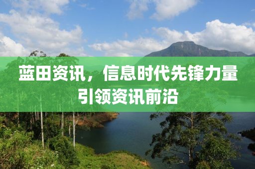 蓝田资讯，信息时代先锋力量引领资讯前沿