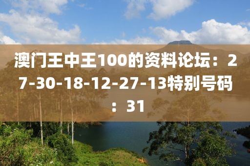 澳门王中王100的资料论坛：27-30-18-12-27-13特别号码：31