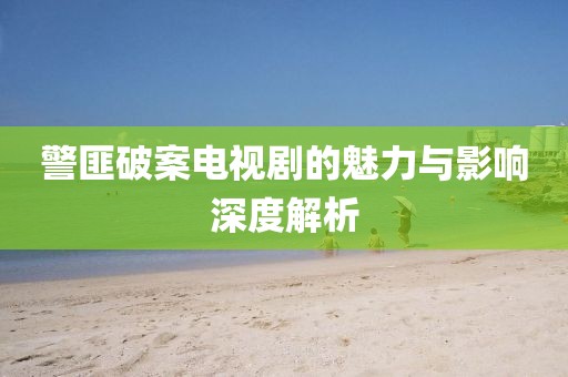警匪破案电视剧的魅力与影响深度解析
