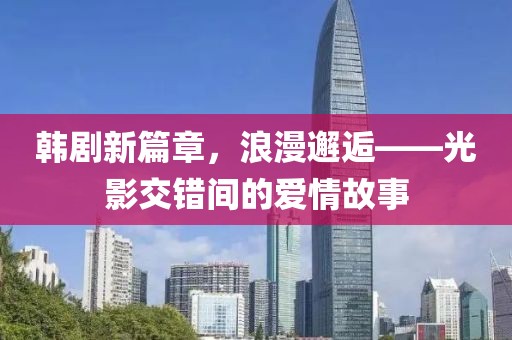 韩剧新篇章，浪漫邂逅——光影交错间的爱情故事