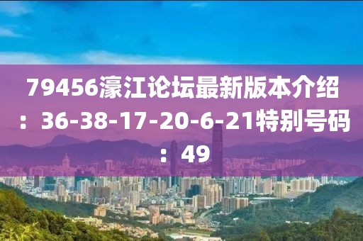 79456濠江论坛最新版本介绍：36-38-17-20-6-21特别号码：49