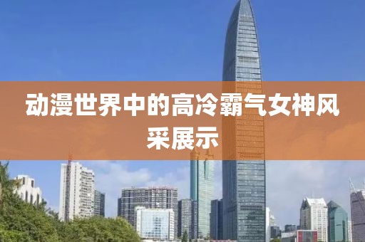 动漫世界中的高冷霸气女神风采展示
